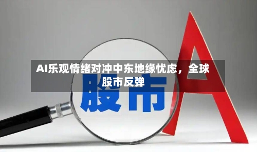 AI乐观情绪对冲中东地缘忧虑	，全球股市反弹-第2张图片