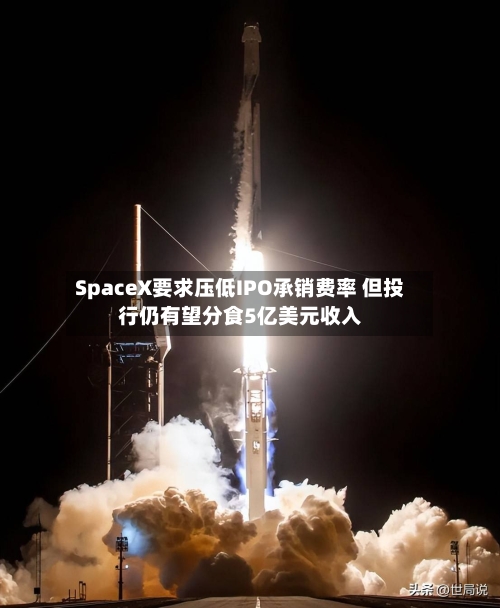 SpaceX要求压低IPO承销费率 但投行仍有望分食5亿美元收入