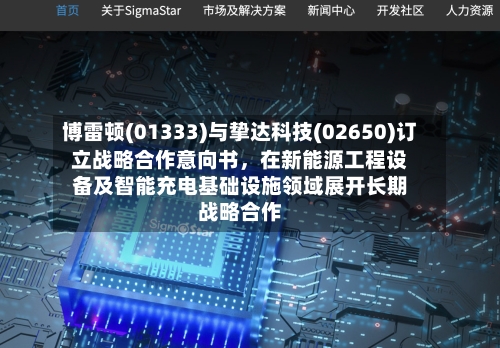 博雷顿(01333)与挚达科技(02650)订立战略合作意向书，在新能源工程设备及智能充电基础设施领域展开长期战略合作