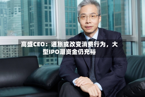 高盛CEO：通胀或改变消费行为，大型IPO潮资金仍充裕-第2张图片
