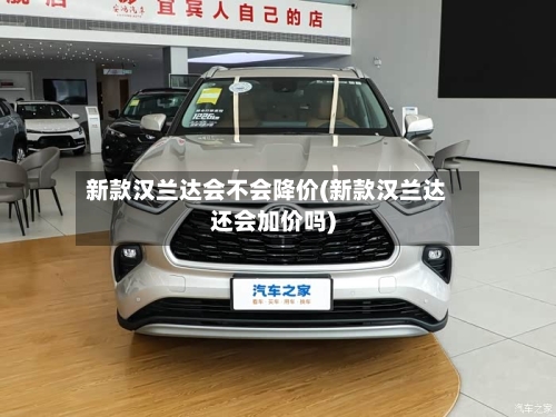 新款汉兰达会不会降价(新款汉兰达还会加价吗)