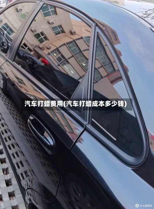 汽车打蜡费用(汽车打蜡成本多少钱)-第2张图片