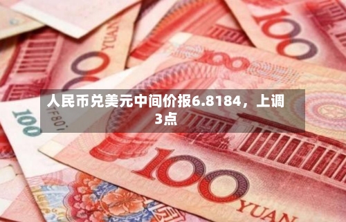 人民币兑美元中间价报6.8184，上调3点