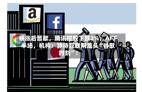 暴涨后暂歇，腾讯控股下跌2%，AI下半场	，机构：静待互联网龙头“谷歌时刻	”！-第2张图片