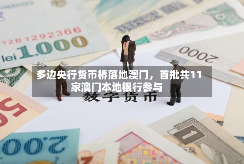 多边央行货币桥落地澳门，首批共11家澳门本地银行参与