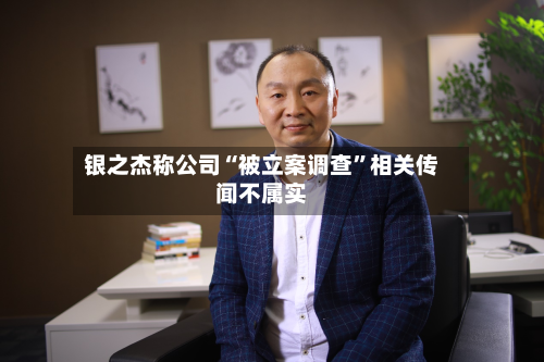 银之杰称公司“被立案调查”相关传闻不属实