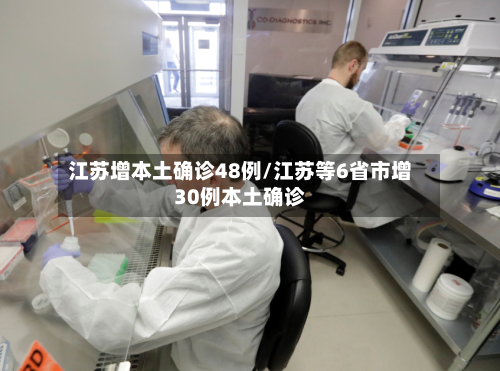 江苏增本土确诊48例/江苏等6省市增30例本土确诊