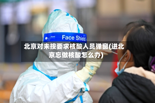 北京对未按要求核酸人员弹窗(进北京忘做核酸怎么办)