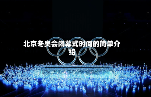 北京冬奥会闭幕式时间的简单介绍-第3张图片