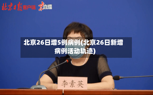 北京26日增5例病例(北京26日新增病例活动轨迹)-第2张图片