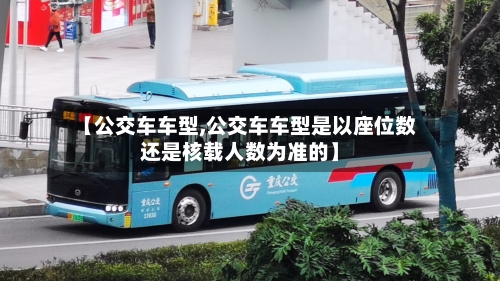 【公交车车型,公交车车型是以座位数还是核载人数为准的】-第2张图片