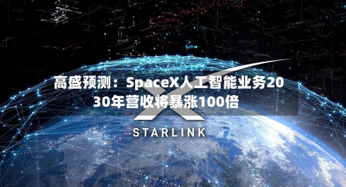 高盛预测：SpaceX人工智能业务2030年营收将暴涨100倍