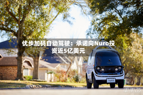 优步加码自动驾驶：承诺向Nuro投资近5亿美元-第2张图片