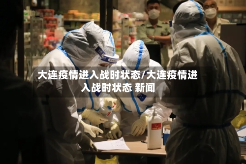 大连疫情进入战时状态/大连疫情进入战时状态 新闻-第3张图片