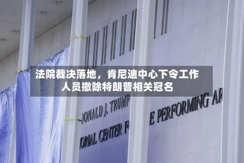法院裁决落地	，肯尼迪中心下令工作人员撤除特朗普相关冠名-第2张图片