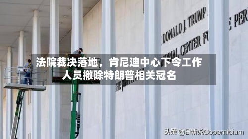 法院裁决落地，肯尼迪中心下令工作人员撤除特朗普相关冠名-第3张图片