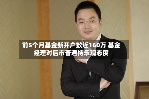 前5个月基金新开户数近160万 基金经理对后市普遍持乐观态度-第2张图片