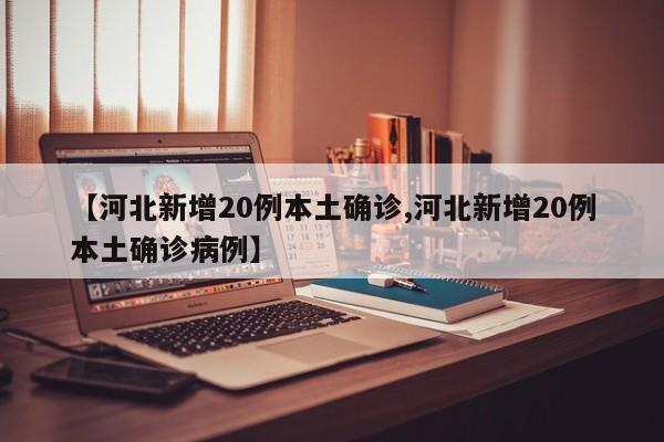 【河北新增20例本土确诊,河北新增20例本土确诊病例】